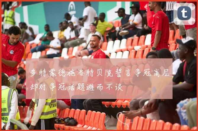 多特蒙德施洛特贝克誓言争冠高层却对争冠话题避而不谈