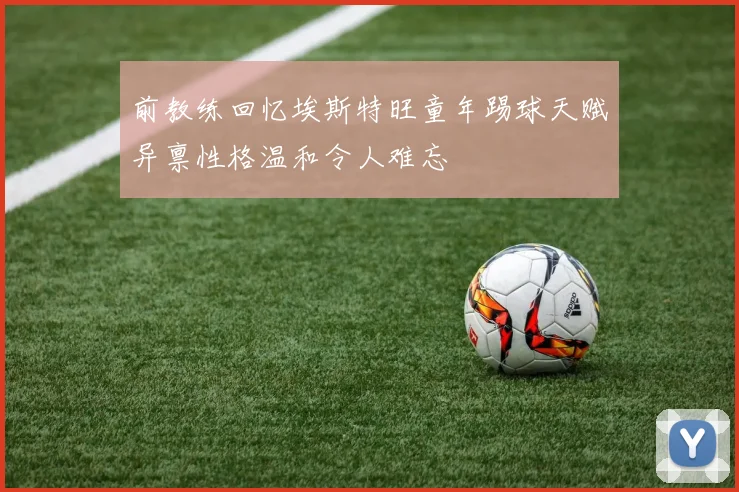 前教练回忆埃斯特旺童年踢球天赋异禀性格温和令人难忘