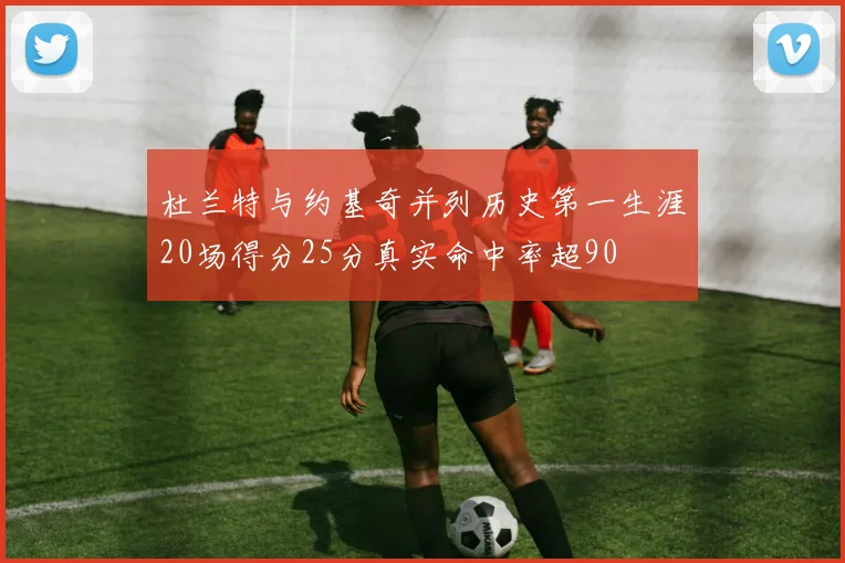 杜兰特与约基奇并列历史第一生涯20场得分25分真实命中率超90