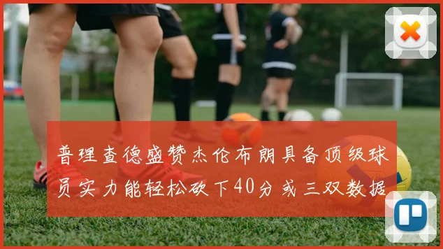 普理查德盛赞杰伦布朗具备顶级球员实力能轻松砍下40分或三双数据