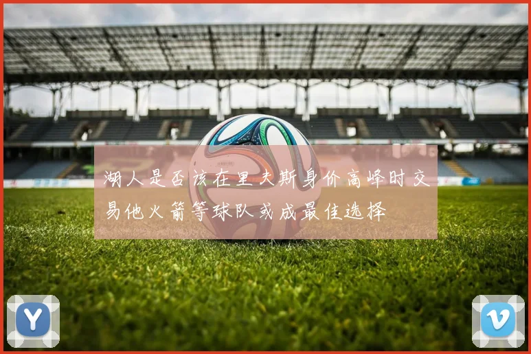 湖人是否该在里夫斯身价高峰时交易他火箭等球队或成最佳选择