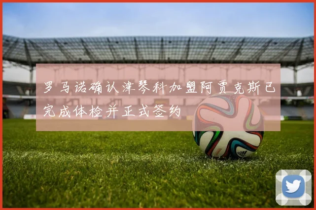 罗马诺确认津琴科加盟阿贾克斯已完成体检并正式签约