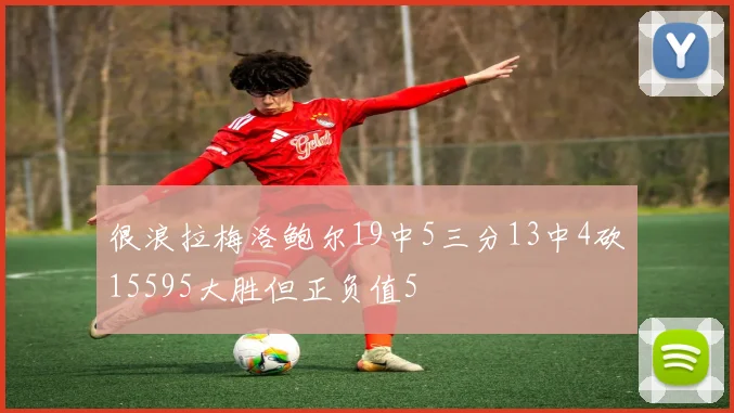 很浪拉梅洛鲍尔19中5三分13中4砍15595大胜但正负值5