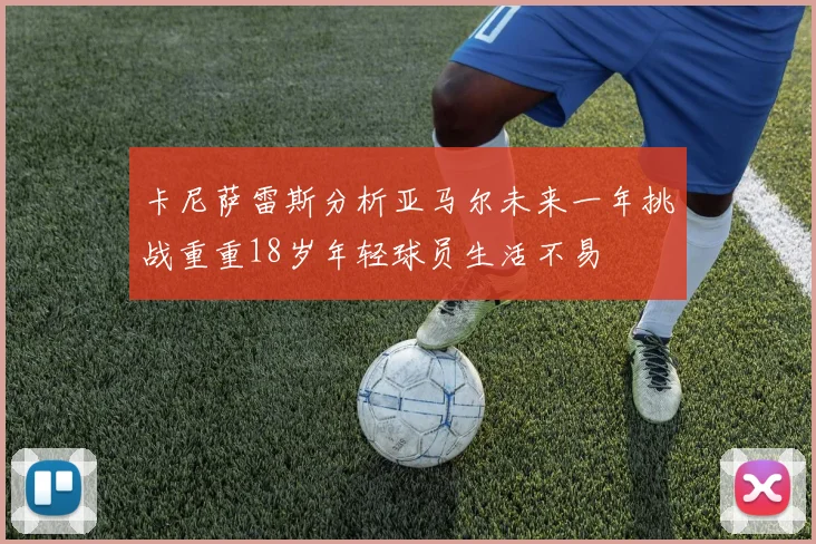 卡尼萨雷斯分析亚马尔未来一年挑战重重18岁年轻球员生活不易