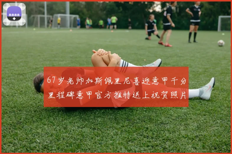 67岁老帅加斯佩里尼喜迎意甲千分里程碑意甲官方推特送上祝贺照片