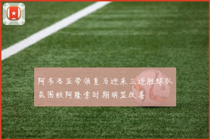 阿韦洛亚带领皇马迎来三连胜球队氛围较阿隆索时期明显改善