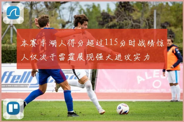 本赛季湖人得分超过115分时战绩惊人仅次于雷霆展现强大进攻实力