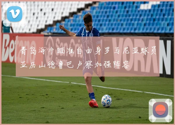 青岛海牛瞄准自由身罗马尼亚球员亚历山德鲁巴卢察加强阵容