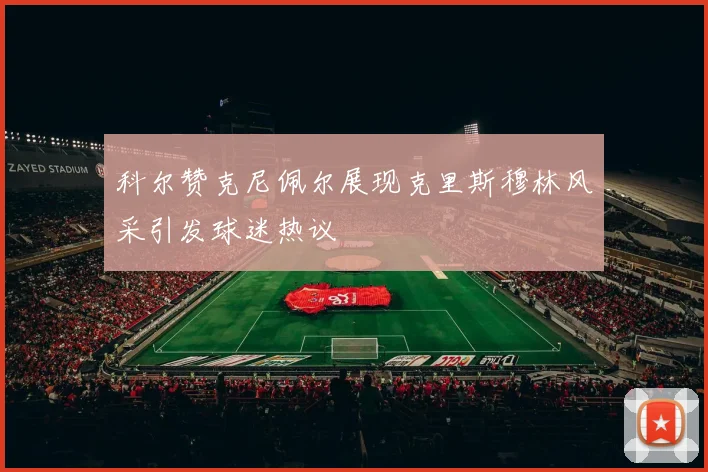 科尔赞克尼佩尔展现克里斯穆林风采引发球迷热议