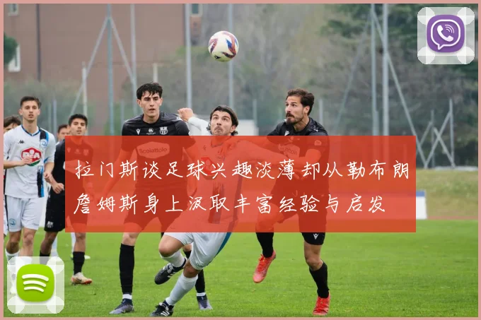 拉门斯谈足球兴趣淡薄却从勒布朗詹姆斯身上汲取丰富经验与启发
