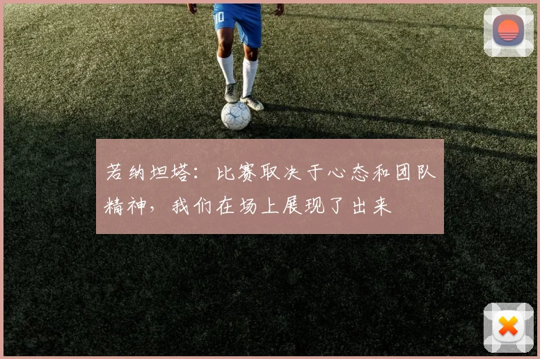 若纳坦塔：比赛取决于心态和团队精神，我们在场上展现了出来