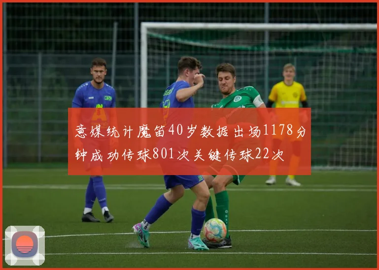 意媒统计魔笛40岁数据出场1178分钟成功传球801次关键传球22次