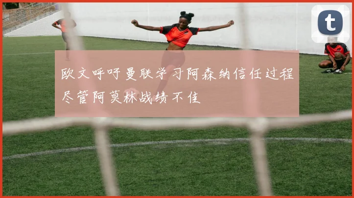 欧文呼吁曼联学习阿森纳信任过程尽管阿莫林战绩不佳