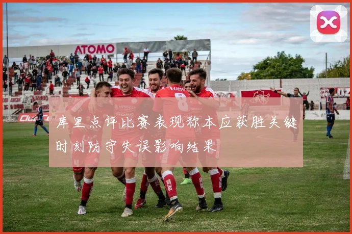 库里点评比赛表现称本应获胜关键时刻防守失误影响结果