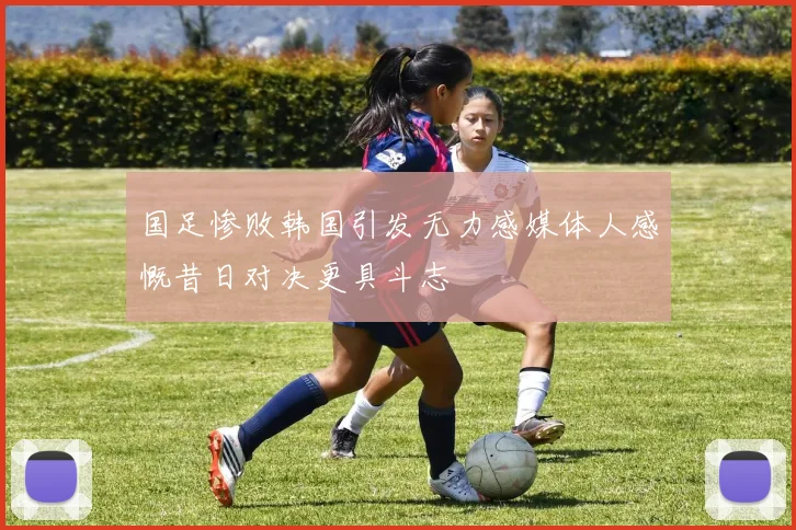 国足惨败韩国引发无力感媒体人感慨昔日对决更具斗志