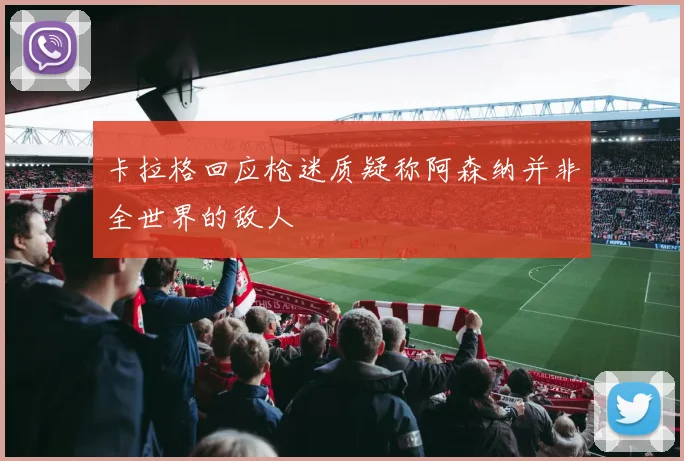 卡拉格回应枪迷质疑称阿森纳并非全世界的敌人