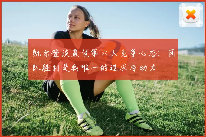 凯尔登谈最佳第六人竞争心态：团队胜利是我唯一的追求与动力