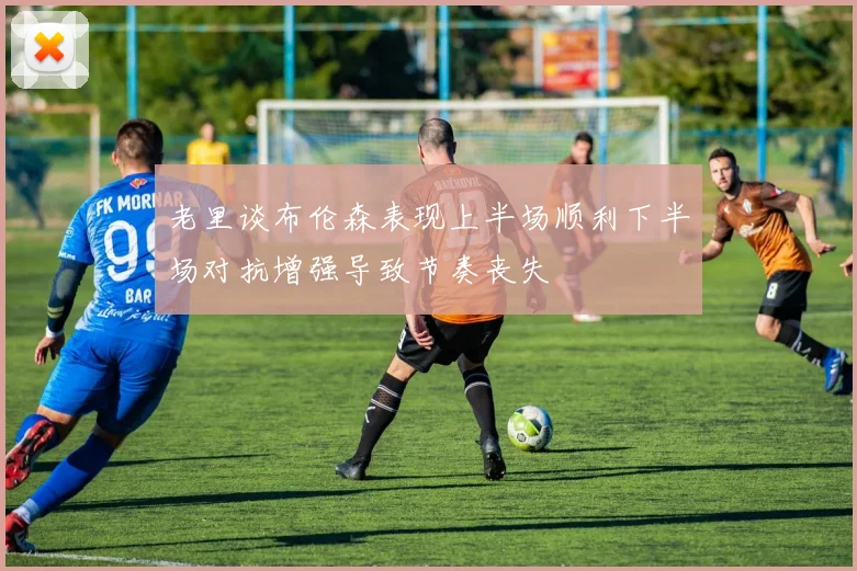 老里谈布伦森表现上半场顺利下半场对抗增强导致节奏丧失