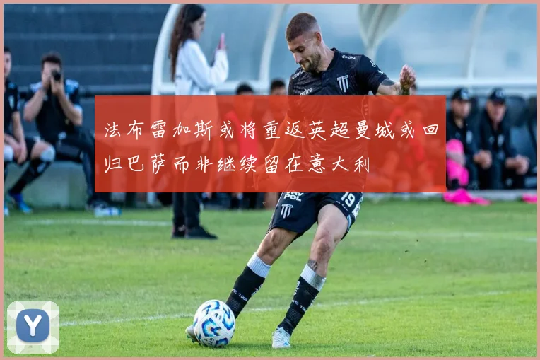 法布雷加斯或将重返英超曼城或回归巴萨而非继续留在意大利