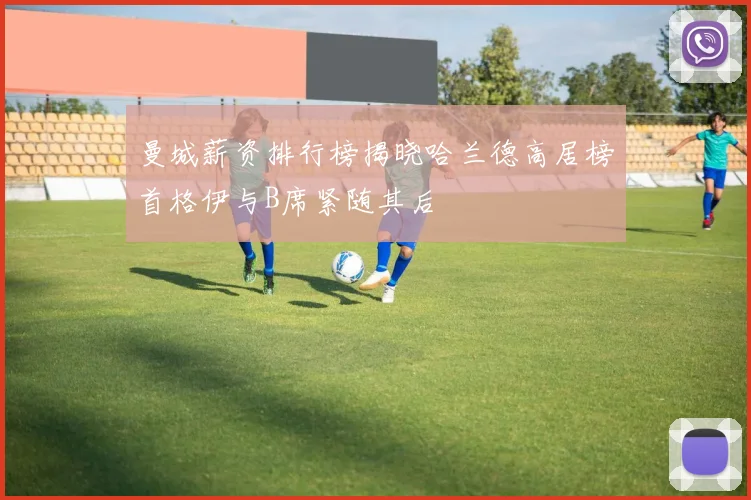 曼城薪资排行榜揭晓哈兰德高居榜首格伊与B席紧随其后