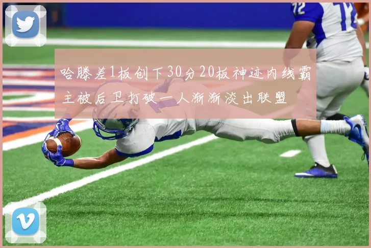 哈滕差1板创下30分20板神迹内线霸主被后卫打破一人渐渐淡出联盟