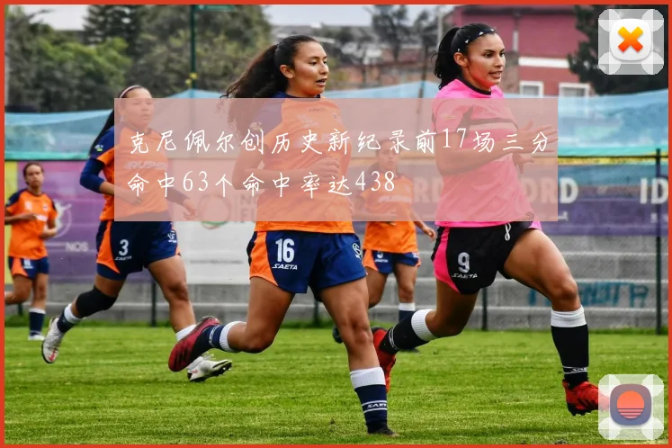 克尼佩尔创历史新纪录前17场三分命中63个命中率达438
