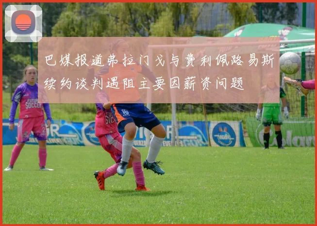 巴媒报道弗拉门戈与费利佩路易斯续约谈判遇阻主要因薪资问题