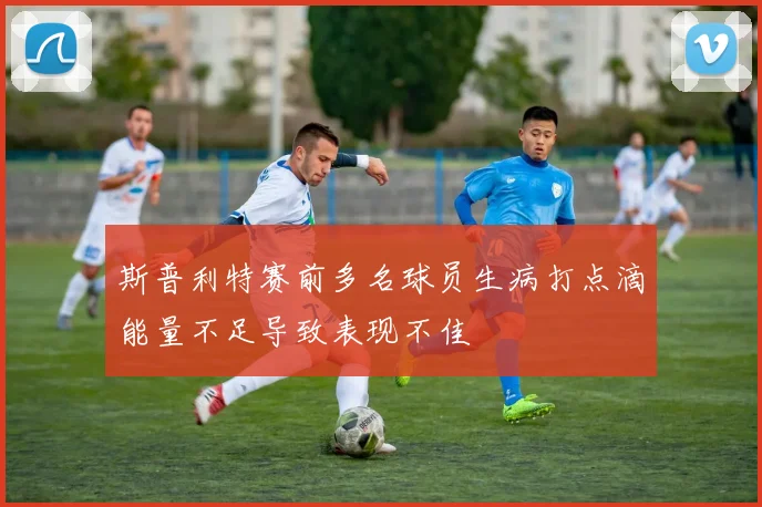 斯普利特赛前多名球员生病打点滴能量不足导致表现不佳
