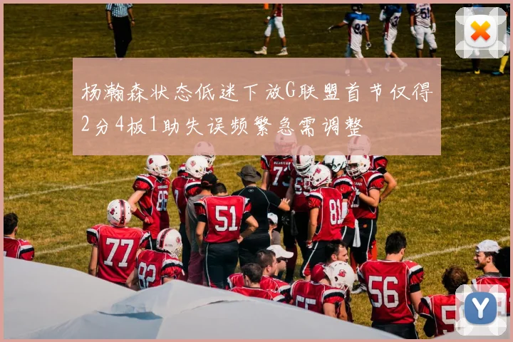 杨瀚森状态低迷下放G联盟首节仅得2分4板1助失误频繁急需调整