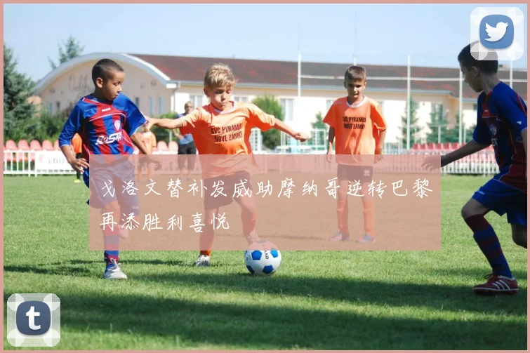 戈洛文替补发威助摩纳哥逆转巴黎再添胜利喜悦