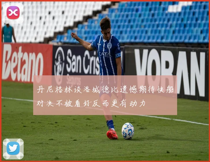 丹尼格林谈洛城德比遗憾期待快船对决不被看好反而更有动力