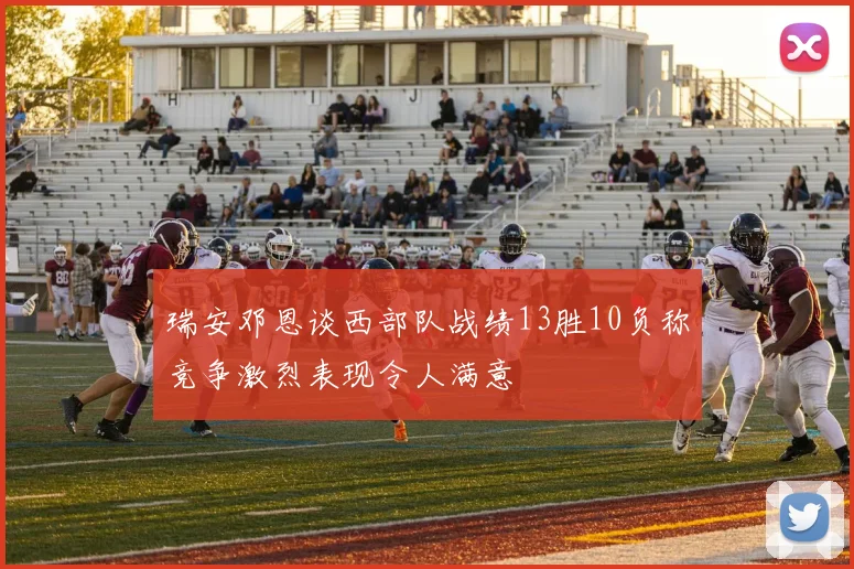 瑞安邓恩谈西部队战绩13胜10负称竞争激烈表现令人满意