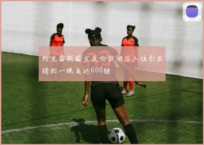 约克雷斯前女友伦敦酒店入住引发猜测一晚高达600镑