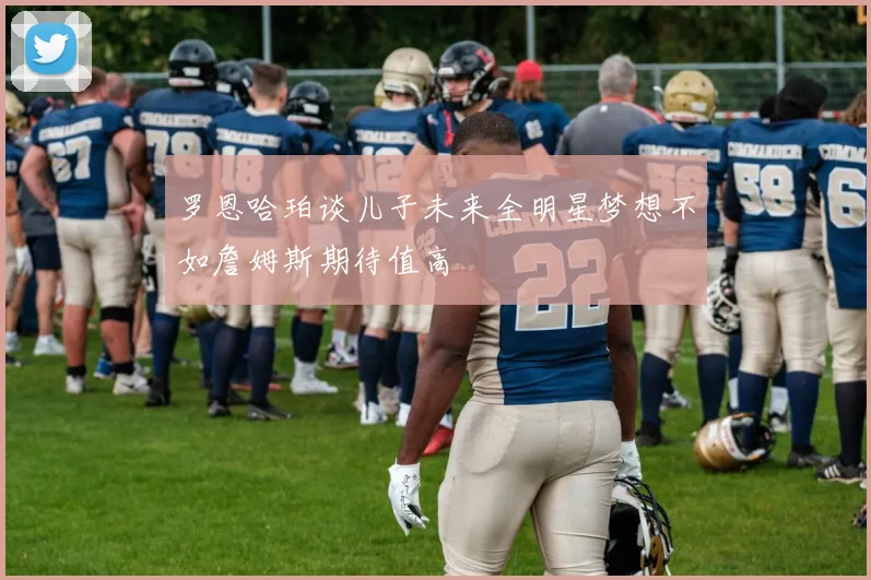 罗恩哈珀谈儿子未来全明星梦想不如詹姆斯期待值高