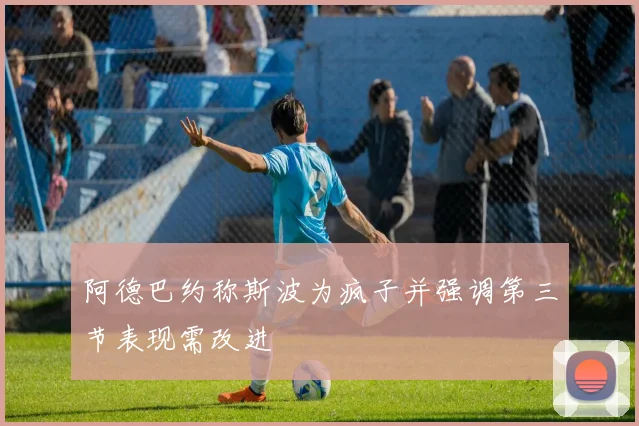 阿德巴约称斯波为疯子并强调第三节表现需改进